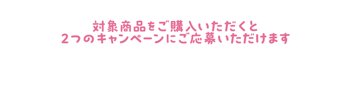 対象商品をご購入いただくと2つのキャンペーンにご応募いただけます