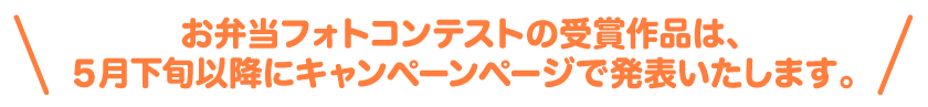 お弁当フォトコンテストの受賞作品は、５月下旬以降にキャンペーンページで発表いたします。